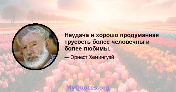 Неудача и хорошо продуманная трусость более человечны и более любимы.