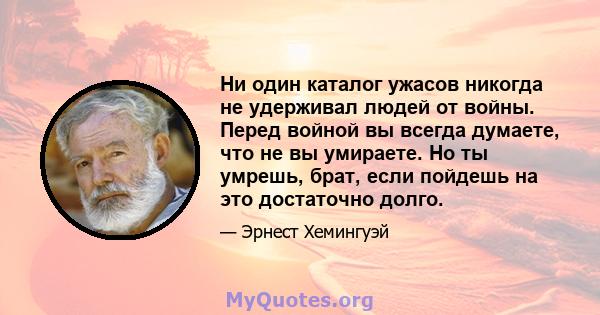 Ни один каталог ужасов никогда не удерживал людей от войны. Перед войной вы всегда думаете, что не вы умираете. Но ты умрешь, брат, если пойдешь на это достаточно долго.