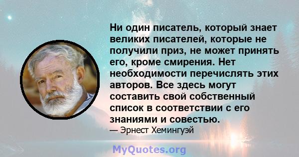 Ни один писатель, который знает великих писателей, которые не получили приз, не может принять его, кроме смирения. Нет необходимости перечислять этих авторов. Все здесь могут составить свой собственный список в