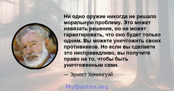 Ни одно оружие никогда не решало моральную проблему. Это может навязать решение, но не может гарантировать, что оно будет только одним. Вы можете уничтожить своих противников. Но если вы сделаете это несправедливо, вы