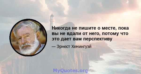 Никогда не пишите о месте, пока вы не вдали от него, потому что это дает вам перспективу