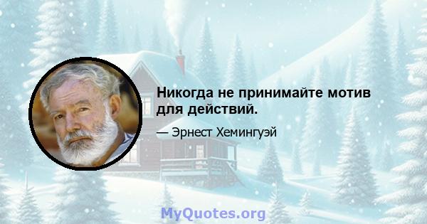 Никогда не принимайте мотив для действий.