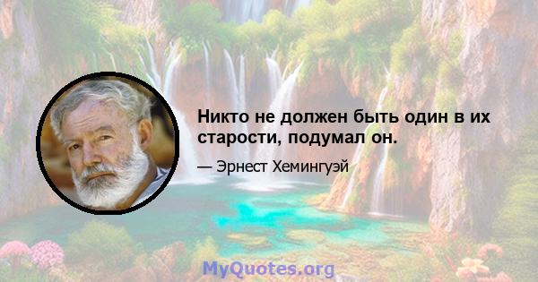 Никто не должен быть один в их старости, подумал он.