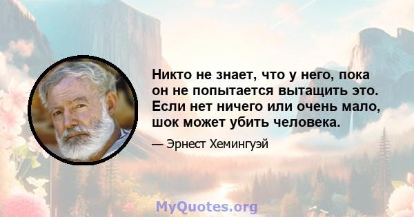 Никто не знает, что у него, пока он не попытается вытащить это. Если нет ничего или очень мало, шок может убить человека.