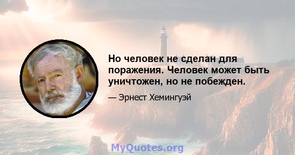 Но человек не сделан для поражения. Человек может быть уничтожен, но не побежден.