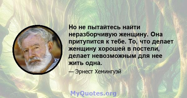 Но не пытайтесь найти неразборчивую женщину. Она притупится к тебе. То, что делает женщину хорошей в постели, делает невозможным для нее жить одна.