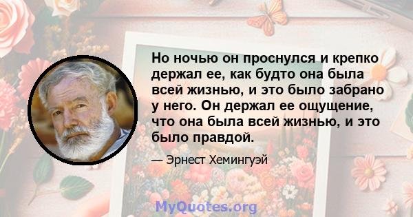 Но ночью он проснулся и крепко держал ее, как будто она была всей жизнью, и это было забрано у него. Он держал ее ощущение, что она была всей жизнью, и это было правдой.