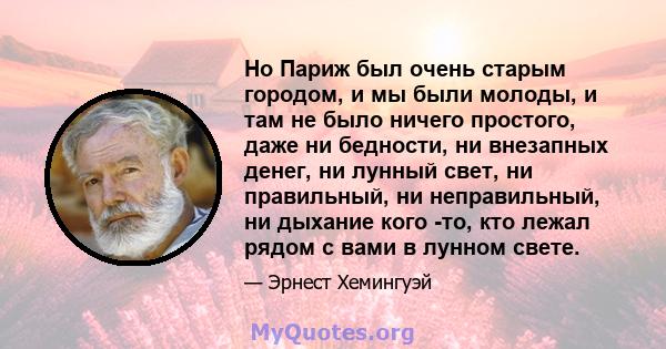 Но Париж был очень старым городом, и мы были молоды, и там не было ничего простого, даже ни бедности, ни внезапных денег, ни лунный свет, ни правильный, ни неправильный, ни дыхание кого -то, кто лежал рядом с вами в