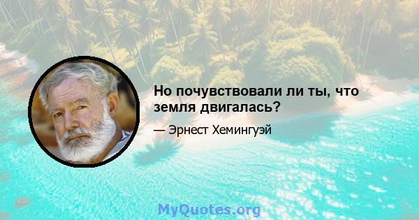 Но почувствовали ли ты, что земля двигалась?