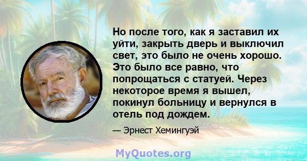 Но после того, как я заставил их уйти, закрыть дверь и выключил свет, это было не очень хорошо. Это было все равно, что попрощаться с статуей. Через некоторое время я вышел, покинул больницу и вернулся в отель под