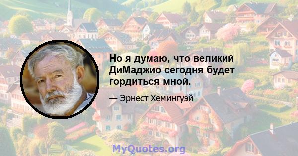 Но я думаю, что великий ДиМаджио сегодня будет гордиться мной.