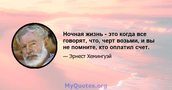 Ночная жизнь - это когда все говорят, что, черт возьми, и вы не помните, кто оплатил счет.