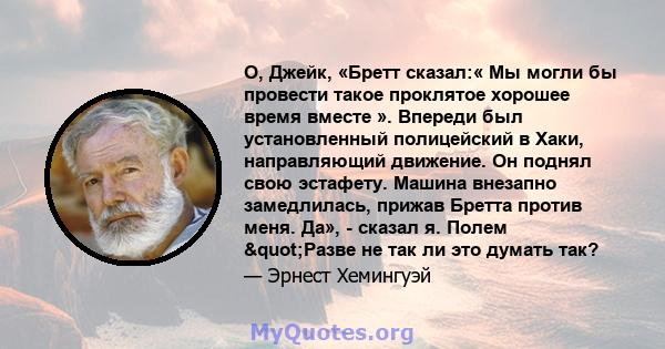 О, Джейк, «Бретт сказал:« Мы могли бы провести такое проклятое хорошее время вместе ». Впереди был установленный полицейский в Хаки, направляющий движение. Он поднял свою эстафету. Машина внезапно замедлилась, прижав