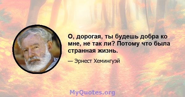 О, дорогая, ты будешь добра ко мне, не так ли? Потому что была странная жизнь.