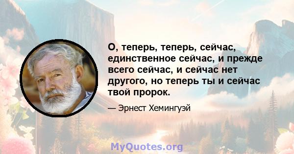 О, теперь, теперь, сейчас, единственное сейчас, и прежде всего сейчас, и сейчас нет другого, но теперь ты и сейчас твой пророк.