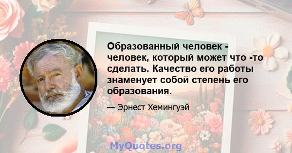 Образованный человек - человек, который может что -то сделать. Качество его работы знаменует собой степень его образования.