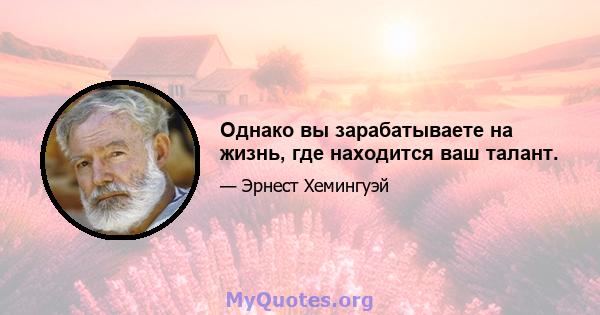 Однако вы зарабатываете на жизнь, где находится ваш талант.