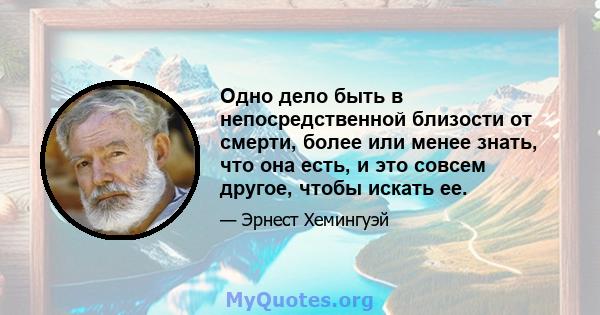 Одно дело быть в непосредственной близости от смерти, более или менее знать, что она есть, и это совсем другое, чтобы искать ее.