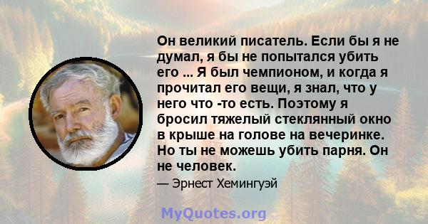 Он великий писатель. Если бы я не думал, я бы не попытался убить его ... Я был чемпионом, и когда я прочитал его вещи, я знал, что у него что -то есть. Поэтому я бросил тяжелый стеклянный окно в крыше на голове на