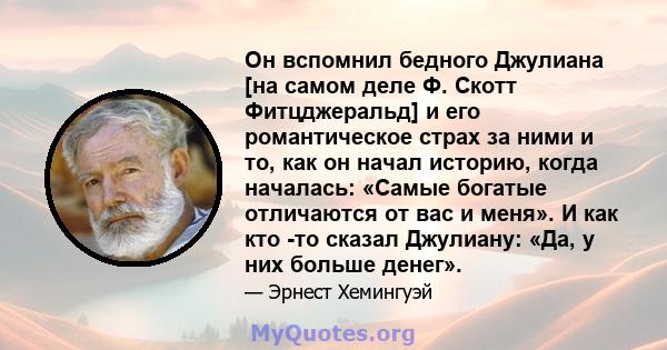 Он вспомнил бедного Джулиана [на самом деле Ф. Скотт Фитцджеральд] и его романтическое страх за ними и то, как он начал историю, когда началась: «Самые богатые отличаются от вас и меня». И как кто -то сказал Джулиану: