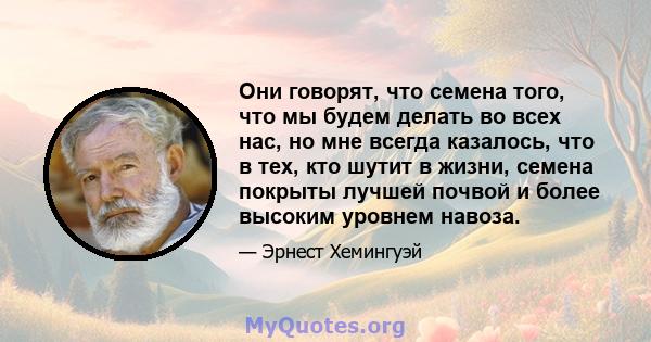 Они говорят, что семена того, что мы будем делать во всех нас, но мне всегда казалось, что в тех, кто шутит в жизни, семена покрыты лучшей почвой и более высоким уровнем навоза.