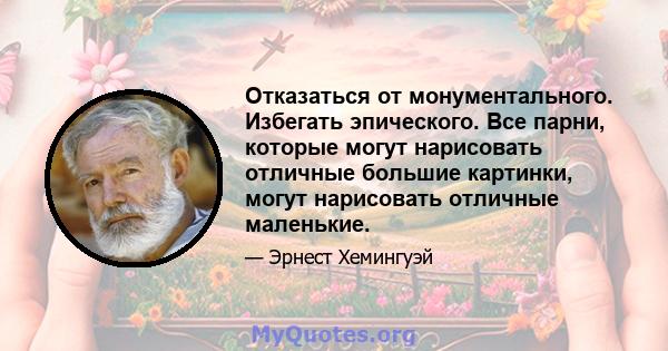 Отказаться от монументального. Избегать эпического. Все парни, которые могут нарисовать отличные большие картинки, могут нарисовать отличные маленькие.