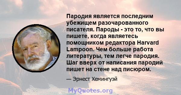 Пародия является последним убежищем разочарованного писателя. Пароды - это то, что вы пишете, когда являетесь помощником редактора Harvard Lampoon. Чем больше работа литературы, тем легче пародия. Шаг вверх от написания 