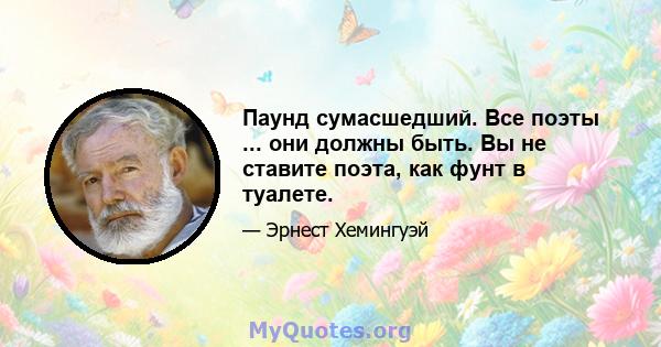 Паунд сумасшедший. Все поэты ... они должны быть. Вы не ставите поэта, как фунт в туалете.