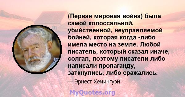 (Первая мировая война) была самой колоссальной, убийственной, неуправляемой бойней, которая когда -либо имела место на земле. Любой писатель, который сказал иначе, солгал, поэтому писатели либо написали пропаганду,