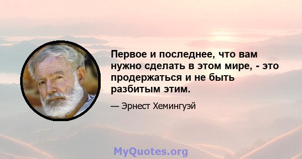 Первое и последнее, что вам нужно сделать в этом мире, - это продержаться и не быть разбитым этим.