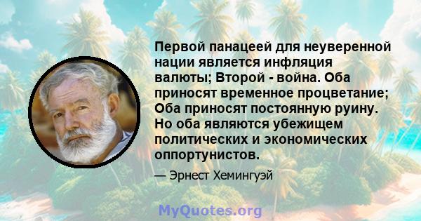 Первой панацеей для неуверенной нации является инфляция валюты; Второй - война. Оба приносят временное процветание; Оба приносят постоянную руину. Но оба являются убежищем политических и экономических оппортунистов.