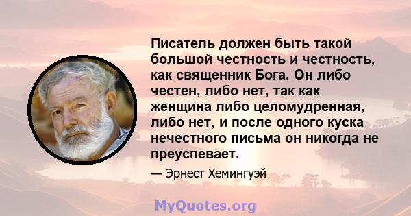 Писатель должен быть такой большой честность и честность, как священник Бога. Он либо честен, либо нет, так как женщина либо целомудренная, либо нет, и после одного куска нечестного письма он никогда не преуспевает.