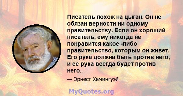 Писатель похож на цыган. Он не обязан верности ни одному правительству. Если он хороший писатель, ему никогда не понравится какое -либо правительство, которым он живет. Его рука должна быть против него, и ее рука всегда 