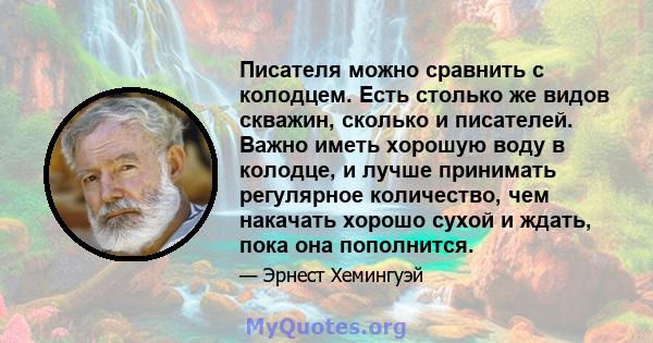 Писателя можно сравнить с колодцем. Есть столько же видов скважин, сколько и писателей. Важно иметь хорошую воду в колодце, и лучше принимать регулярное количество, чем накачать хорошо сухой и ждать, пока она пополнится.