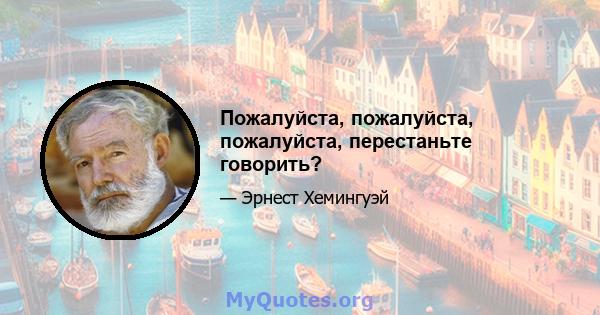 Пожалуйста, пожалуйста, пожалуйста, перестаньте говорить?