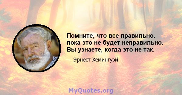 Помните, что все правильно, пока это не будет неправильно. Вы узнаете, когда это не так.