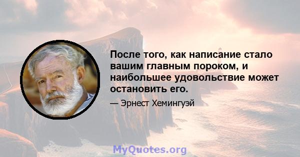 После того, как написание стало вашим главным пороком, и наибольшее удовольствие может остановить его.