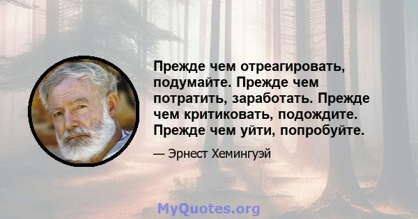 Прежде чем отреагировать, подумайте. Прежде чем потратить, заработать. Прежде чем критиковать, подождите. Прежде чем уйти, попробуйте.