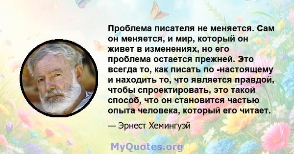 Проблема писателя не меняется. Сам он меняется, и мир, который он живет в изменениях, но его проблема остается прежней. Это всегда то, как писать по -настоящему и находить то, что является правдой, чтобы спроектировать, 