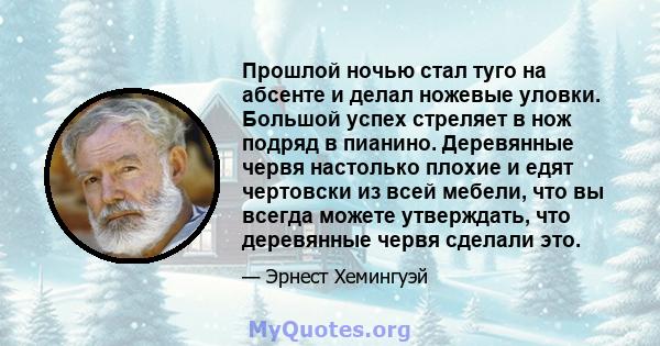 Прошлой ночью стал туго на абсенте и делал ножевые уловки. Большой успех стреляет в нож подряд в пианино. Деревянные червя настолько плохие и едят чертовски из всей мебели, что вы всегда можете утверждать, что