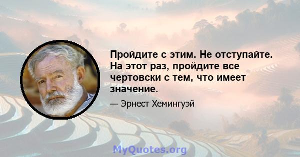 Пройдите с этим. Не отступайте. На этот раз, пройдите все чертовски с тем, что имеет значение.