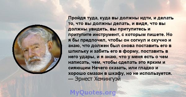 Пройдя туда, куда вы должны идти, и делать то, что вы должны делать, и видя, что вы должны увидеть, вы притупитесь и притупите инструмент, с которым пишете. Но я бы предпочел, чтобы он согнул и скучно и знаю, что должен 