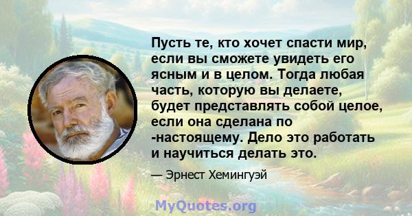 Пусть те, кто хочет спасти мир, если вы сможете увидеть его ясным и в целом. Тогда любая часть, которую вы делаете, будет представлять собой целое, если она сделана по -настоящему. Дело это работать и научиться делать