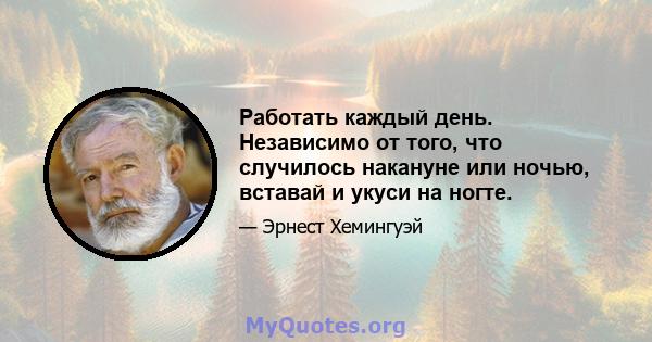 Работать каждый день. Независимо от того, что случилось накануне или ночью, вставай и укуси на ногте.