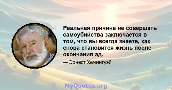 Реальная причина не совершать самоубийства заключается в том, что вы всегда знаете, как снова становится жизнь после окончания ад.