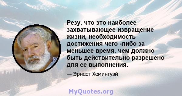 Резу, что это наиболее захватывающее извращение жизни, необходимость достижения чего -либо за меньшее время, чем должно быть действительно разрешено для ее выполнения.