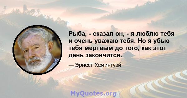 Рыба, - сказал он, - я люблю тебя и очень уважаю тебя. Но я убью тебя мертвым до того, как этот день закончится.