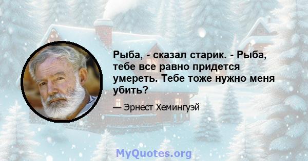 Рыба, - сказал старик. - Рыба, тебе все равно придется умереть. Тебе тоже нужно меня убить?