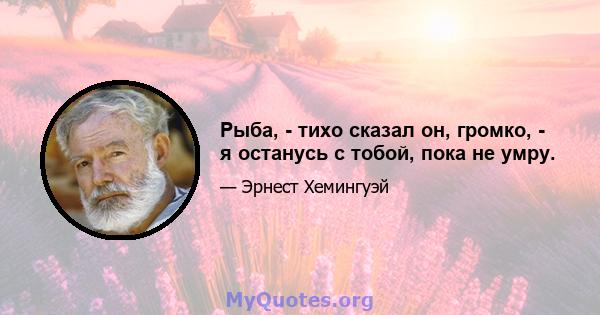 Рыба, - тихо сказал он, громко, - я останусь с тобой, пока не умру.