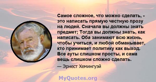 Самое сложное, что можно сделать, - это написать прямую честную прозу на людей. Сначала вы должны знать предмет; Тогда вы должны знать, как написать. Оба занимают всю жизнь, чтобы учиться, и любой обманывает, кто